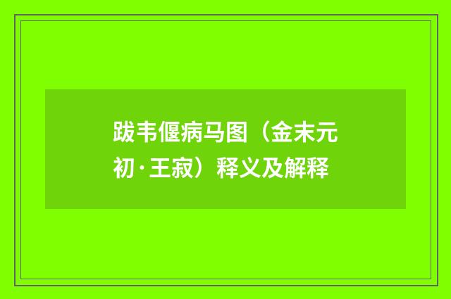 跋韦偃病马图（金末元初·王寂）释义及解释