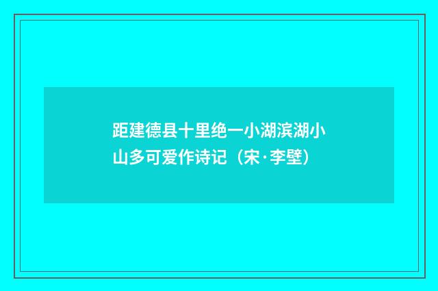 距建德县十里绝一小湖滨湖小山多可爱作诗记（宋·李壁）