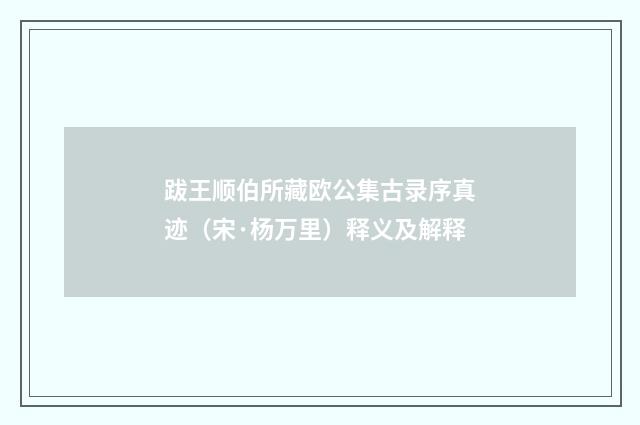 跋王顺伯所藏欧公集古录序真迹（宋·杨万里）释义及解释