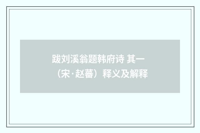 跋刘溪翁题韩府诗 其一（宋·赵蕃）释义及解释