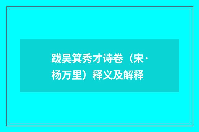 跋吴箕秀才诗卷（宋·杨万里）释义及解释