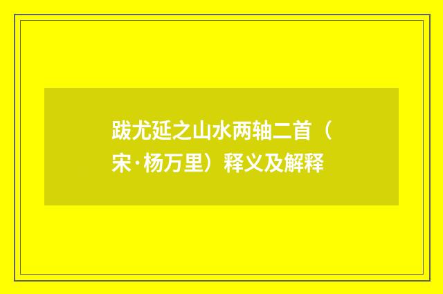 跋尤延之山水两轴二首（宋·杨万里）释义及解释