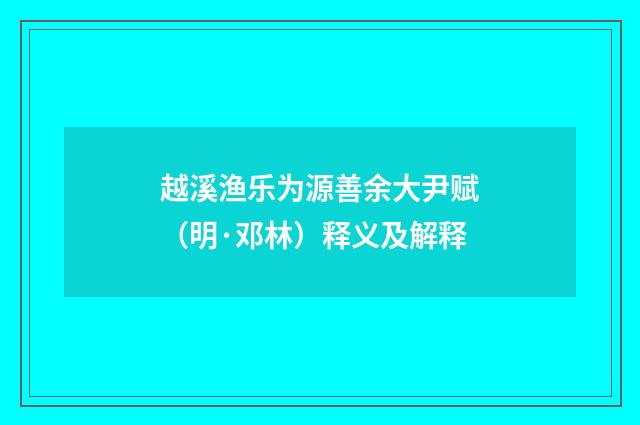 越溪渔乐为源善余大尹赋（明·邓林）释义及解释