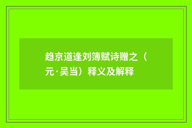趋京道逢刘簿赋诗赠之（元·吴当）释义及解释