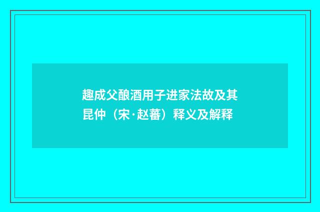 趣成父酿酒用子进家法故及其昆仲（宋·赵蕃）释义及解释