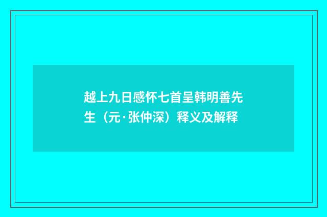 越上九日感怀七首呈韩明善先生（元·张仲深）释义及解释