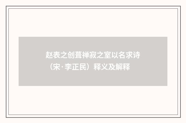 赵表之创葺禅寂之室以名求诗(宋·李正民)释义及解释