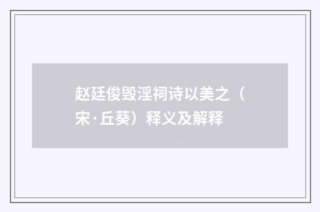 赵廷俊毁淫祠诗以美之（宋·丘葵）释义及解释