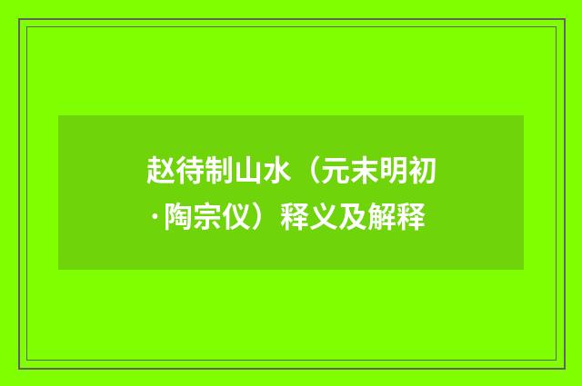 赵待制山水（元末明初·陶宗仪）释义及解释