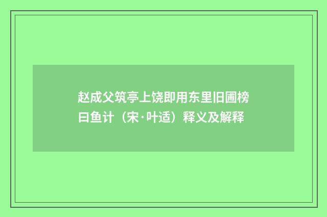 赵成父筑亭上饶即用东里旧圃榜曰鱼计（宋·叶适）释义及解释