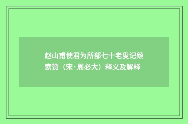 赵山甫使君为所部七十老叟记颜索赞（宋·周必大）释义及解释