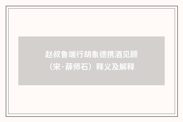 赵叔鲁端行胡象德携酒见顾（宋·薛师石）释义及解释