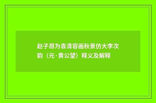 赵子昂为袁清容画秋景仿大李次韵（元·黄公望）释义及解释