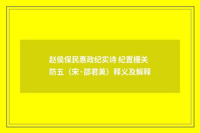 赵侯保民惠政纪实诗 纪置栅关防五（宋·邵君美）释义及解释