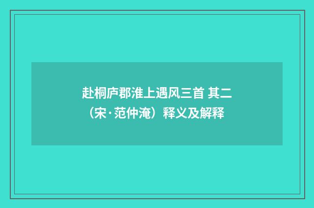 赴桐庐郡淮上遇风三首 其二（宋·范仲淹）释义及解释