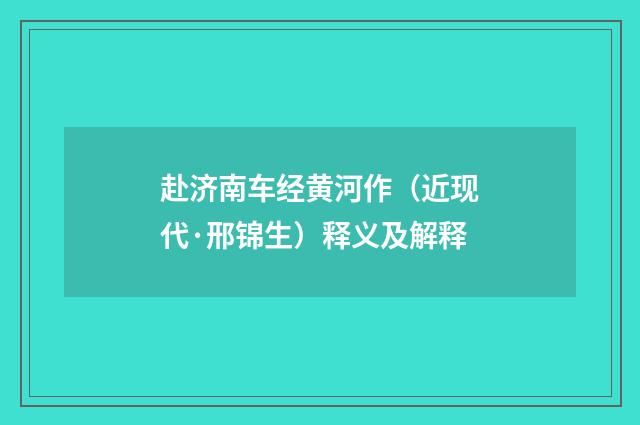 赴济南车经黄河作（近现代·邢锦生）释义及解释