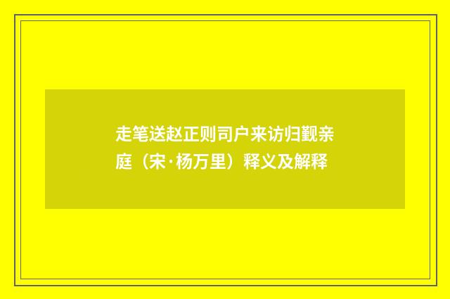 走笔送赵正则司户来访归觐亲庭（宋·杨万里）释义及解释