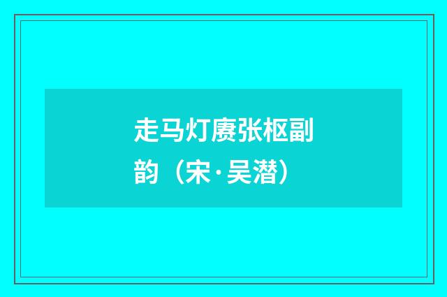走马灯赓张枢副韵（宋·吴潜）释义及解释