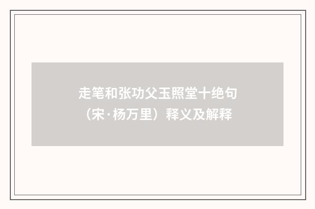 走笔和张功父玉照堂十绝句（宋·杨万里）释义及解释
