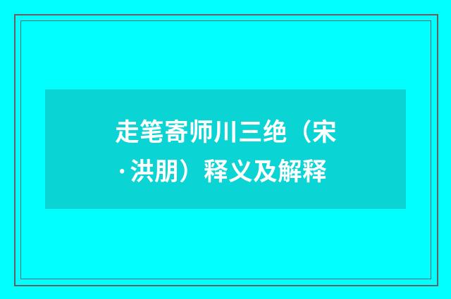 走笔寄师川三绝（宋·洪朋）释义及解释
