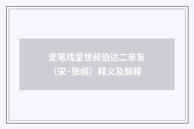 走笔戏呈世叔伯达二亲友（宋·张纲）释义及解释