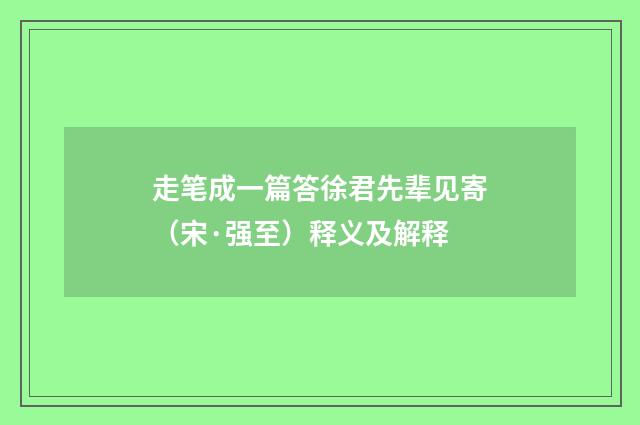 走笔成一篇答徐君先辈见寄（宋·强至）释义及解释
