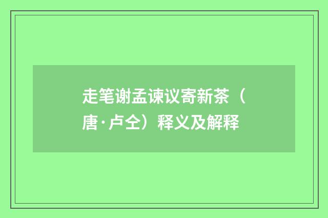走笔谢孟谏议寄新茶（唐·卢仝）释义及解释