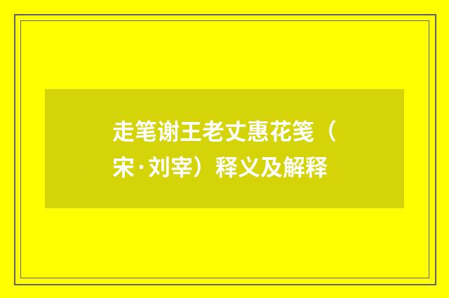 走笔谢王老丈惠花笺（宋·刘宰）释义及解释