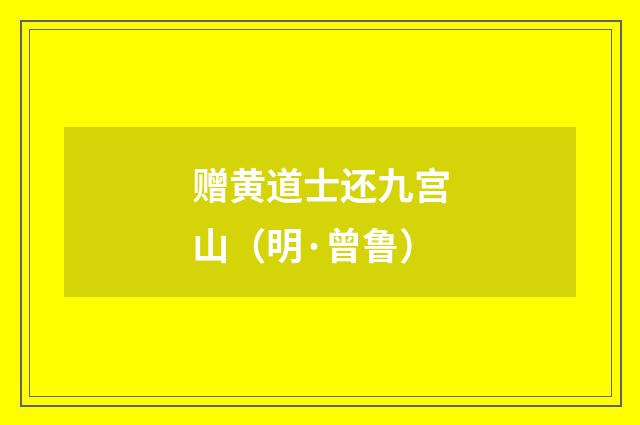 赠黄道士还九宫山（明·曾鲁）释义及解释