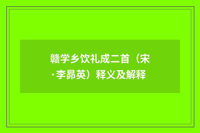 赣学乡饮礼成二首（宋·李昴英）释义及解释