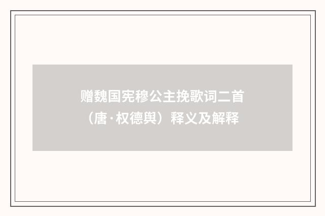 赠魏国宪穆公主挽歌词二首（唐·权德舆）释义及解释
