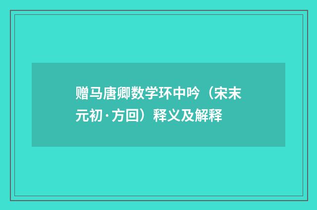 赠马唐卿数学环中吟（宋末元初·方回）释义及解释