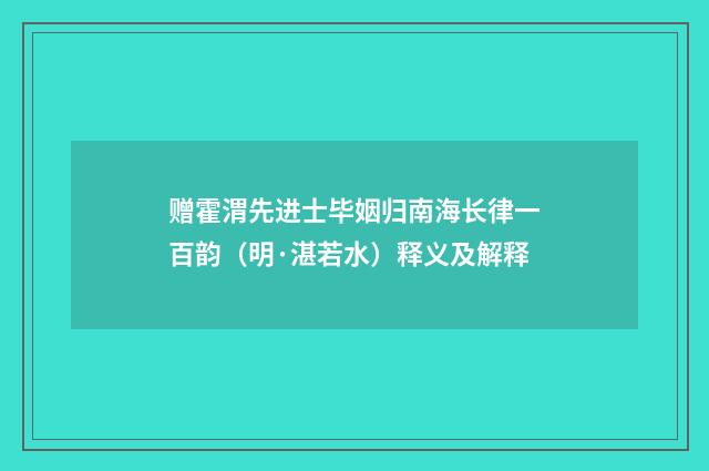 赠霍渭先进士毕姻归南海长律一百韵（明·湛若水）释义及解释