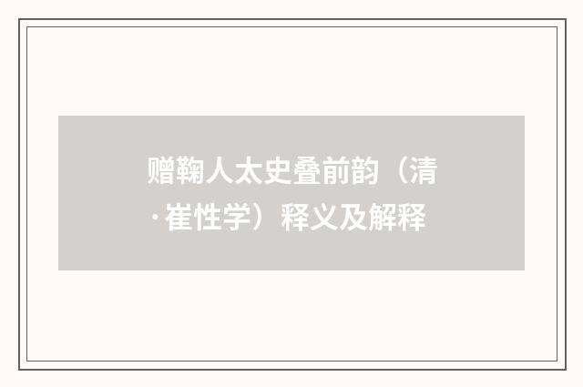 赠鞠人太史叠前韵（清·崔性学）释义及解释