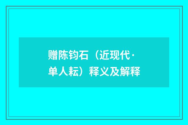 赠陈钧石（近现代·单人耘）释义及解释