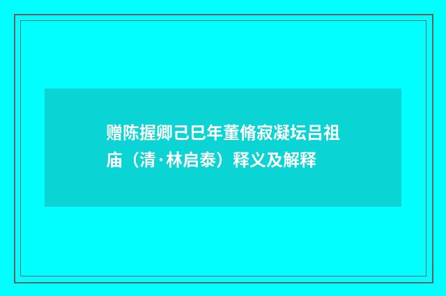 赠陈握卿己巳年董脩寂凝坛吕祖庙（清·林启泰）释义及解释