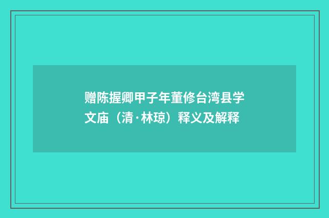 赠陈握卿甲子年董修台湾县学文庙（清·林琼）释义及解释