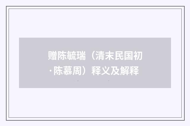 赠陈毓瑞（清末民国初·陈慕周）释义及解释