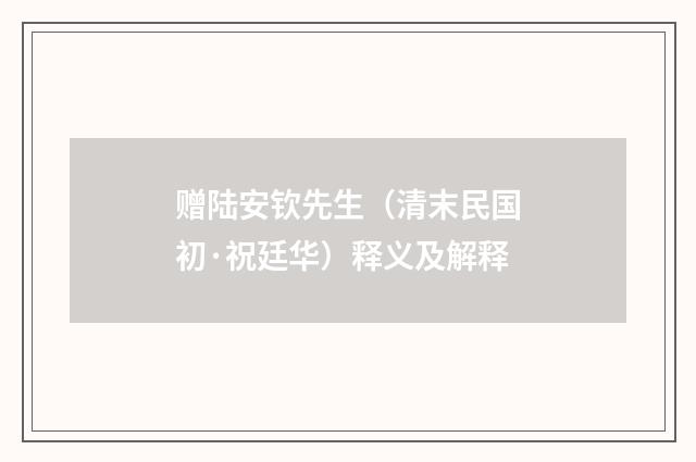 赠陆安钦先生（清末民国初·祝廷华）释义及解释