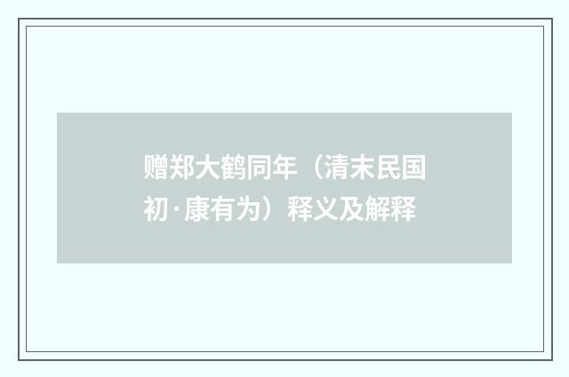 赠郑大鹤同年（清末民国初·康有为）释义及解释