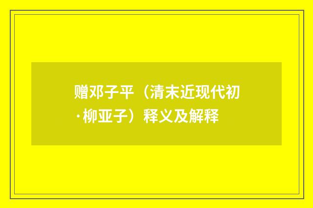 赠邓子平（清末近现代初·柳亚子）释义及解释