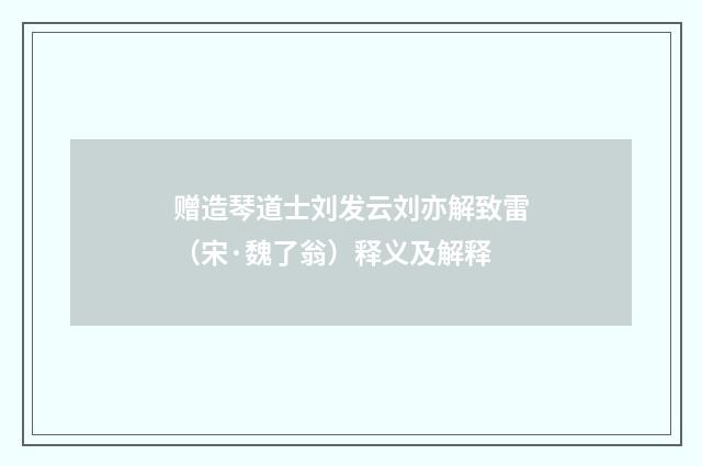 赠造琴道士刘发云刘亦解致雷（宋·魏了翁）释义及解释