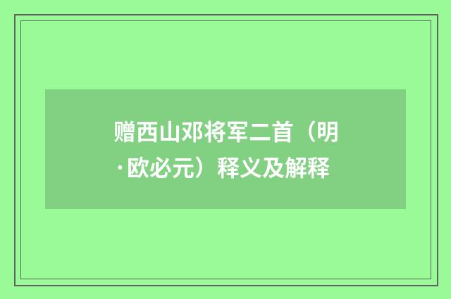 赠西山邓将军二首（明·欧必元）释义及解释