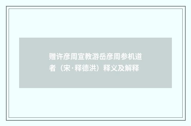 赠许彦周宣教游岳彦周参机道者（宋·释德洪）释义及解释
