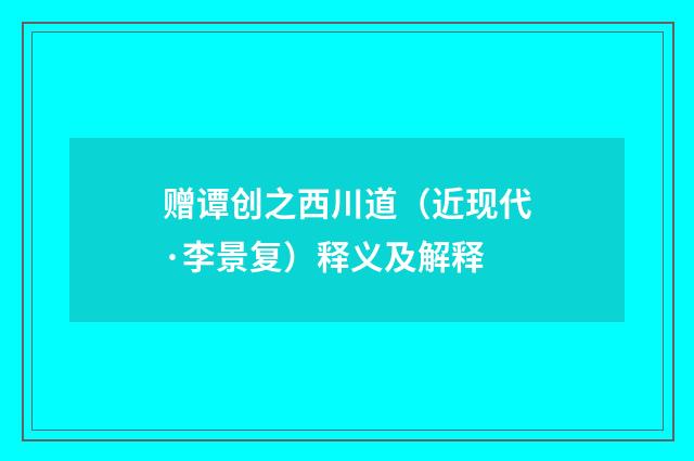 赠谭创之西川道（近现代·李景复）释义及解释