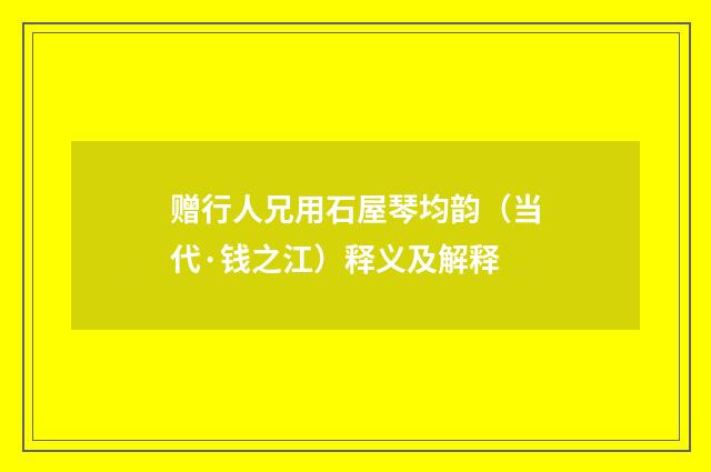 赠行人兄用石屋琴均韵（当代·钱之江）释义及解释