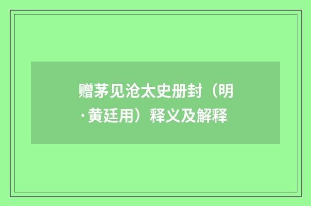 赠茅见沧太史册封（明·黄廷用）释义及解释