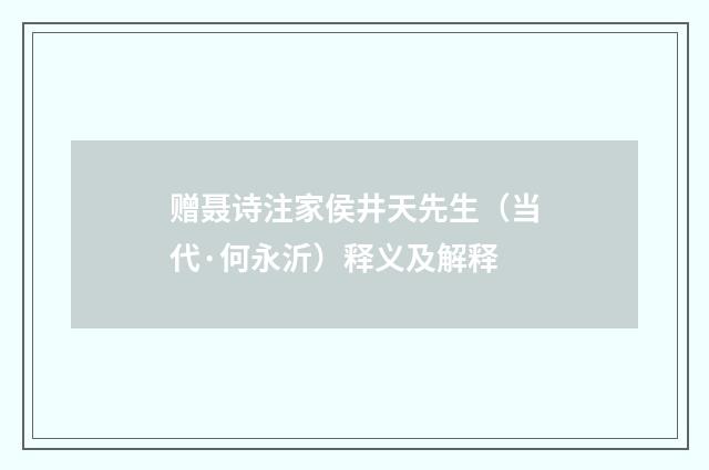 赠聂诗注家侯井天先生（当代·何永沂）释义及解释