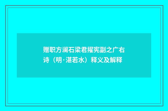 赠职方澜石梁君擢宪副之广右诗（明·湛若水）释义及解释