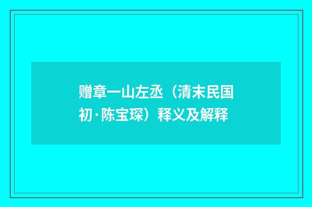 赠章一山左丞（清末民国初·陈宝琛）释义及解释